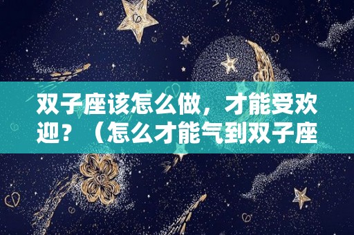 双子座该怎么做，才能受欢迎？（怎么才能气到双子座）