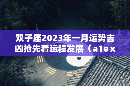 双子座2023年一月运势吉凶抢先看运程发展（a1eⅹ2021年 双子座1月 运势）