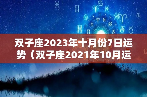 双子座2023年十月份7日运势（双子座2021年10月运势完整版）