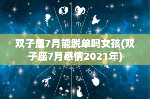 双子座7月能脱单吗女孩(双子座7月感情2021年)