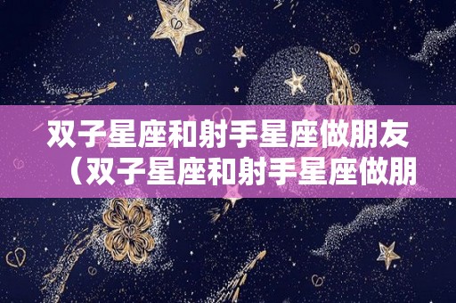 双子星座和射手星座做朋友（双子星座和射手星座做朋友哪个好）