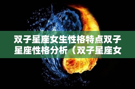 双子星座女生性格特点双子星座性格分析（双子星座女是什么样的性格）