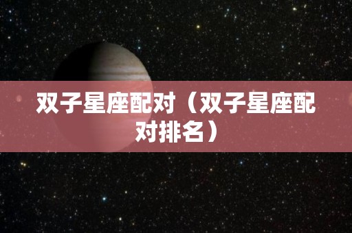 双子星座配对（双子星座配对排名）