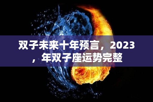 双子未来十年预言，2023，年双子座运势完整