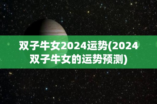 双子牛女2024运势(2024双子牛女的运势预测)