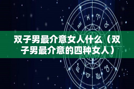 双子男最介意女人什么（双子男最介意的四种女人）