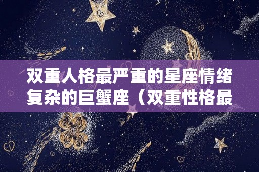 双重人格最严重的星座情绪复杂的巨蟹座（双重性格最严重的星座）