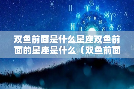 双鱼前面是什么星座双鱼前面的星座是什么（双鱼前面是啥）