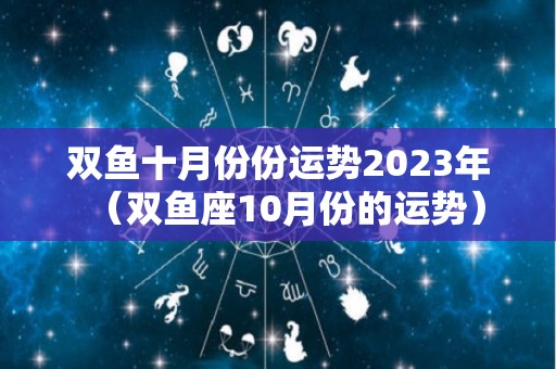 双鱼十月份份运势2023年（双鱼座10月份的运势）