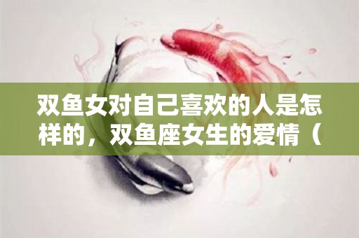 双鱼女对自己喜欢的人是怎样的，双鱼座女生的爱情（双鱼女对一个人好）