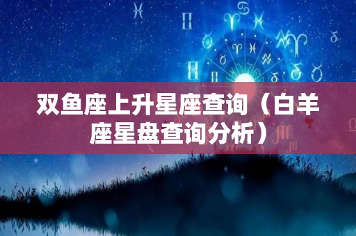 双鱼座上升星座查询（白羊座星盘查询分析）