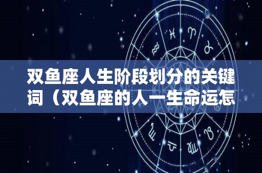 双鱼座人生阶段划分的关键词（双鱼座的人一生命运怎么样?）