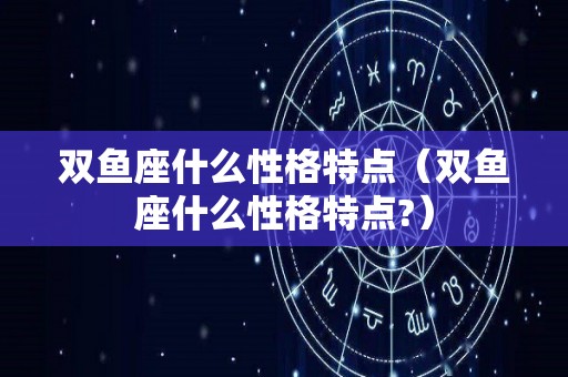 双鱼座什么性格特点（双鱼座什么性格特点?）