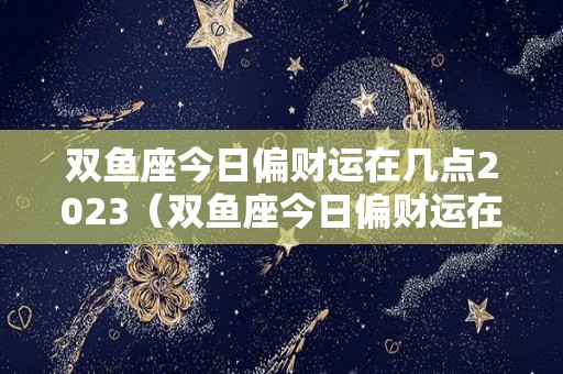 双鱼座今日偏财运在几点2023（双鱼座今日偏财运在几点2020）