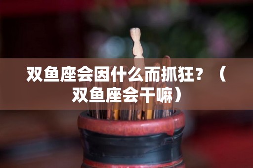 双鱼座会因什么而抓狂？（双鱼座会干嘛）