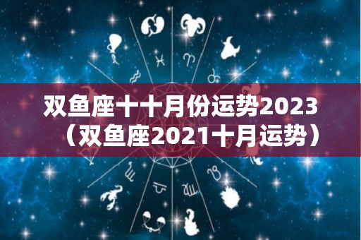 双鱼座十十月份运势2023（双鱼座2021十月运势）