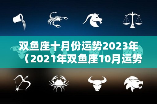 双鱼座十月份运势2023年（2021年双鱼座10月运势完整版）