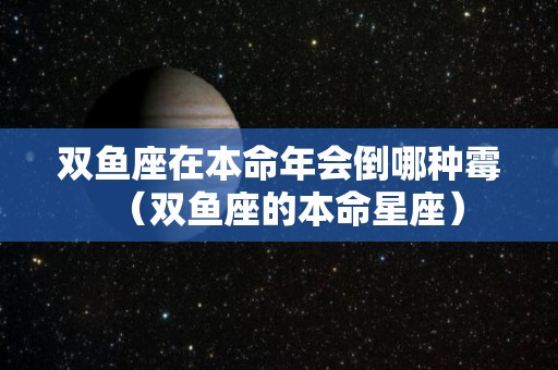 双鱼座在本命年会倒哪种霉（双鱼座的本命星座）