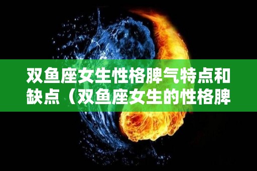 双鱼座女生性格脾气特点和缺点（双鱼座女生的性格脾气及弱点）