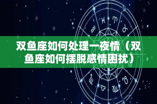 双鱼座如何处理一夜情（双鱼座如何摆脱感情困扰）