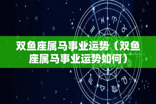 双鱼座属马事业运势（双鱼座属马事业运势如何）