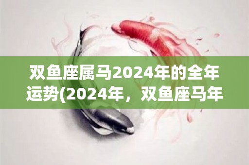 双鱼座属马2024年的全年运势(2024年，双鱼座马年运势全解析)