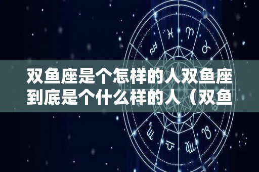 双鱼座是个怎样的人双鱼座到底是个什么样的人（双鱼座是个咋样的人）