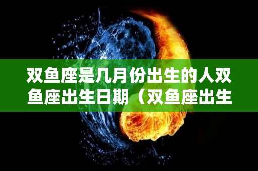 双鱼座是几月份出生的人双鱼座出生日期（双鱼座出生于几月）