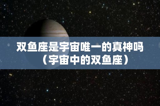 双鱼座是宇宙唯一的真神吗（宇宙中的双鱼座）