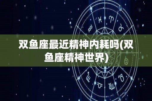 双鱼座最近精神内耗吗(双鱼座精神世界)