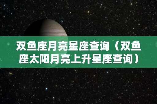 双鱼座月亮星座查询（双鱼座太阳月亮上升星座查询）