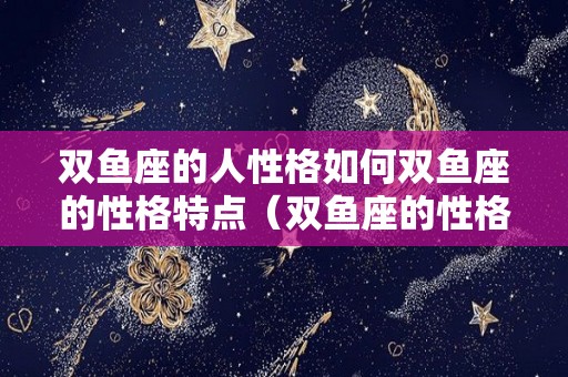 双鱼座的人性格如何双鱼座的性格特点（双鱼座的性格如何?）