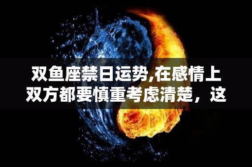 双鱼座禁日运势,在感情上双方都要慎重考虑清楚，这样才能理解彼此