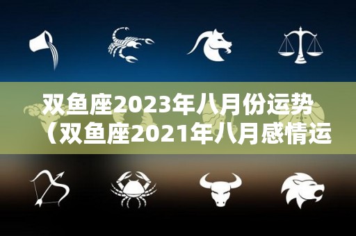 双鱼座2023年八月份运势（双鱼座2021年八月感情运势）