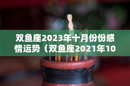 双鱼座2023年十月份份感情运势（双鱼座2021年10月份）