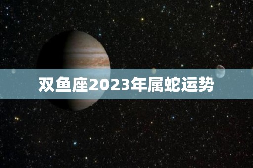 双鱼座2023年属蛇运势