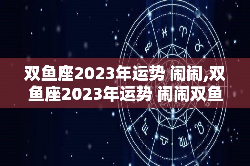 双鱼座2023年运势+闹闹,双鱼座2023年运势+闹闹双鱼