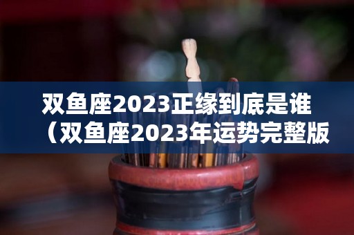 双鱼座2023正缘到底是谁（双鱼座2023年运势完整版第一星座网）