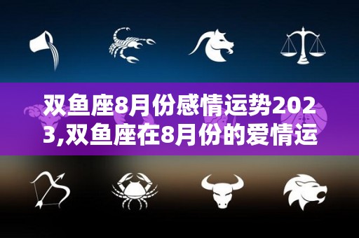 双鱼座8月份感情运势2023,双鱼座在8月份的爱情运势如何？