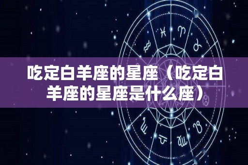 吃定白羊座的星座（吃定白羊座的星座是什么座）