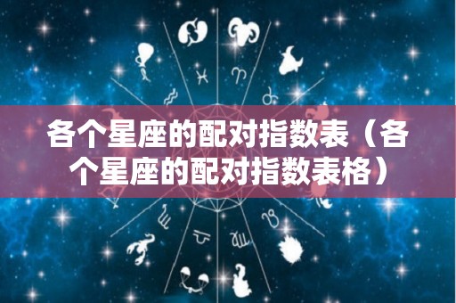 各个星座的配对指数表（各个星座的配对指数表格）