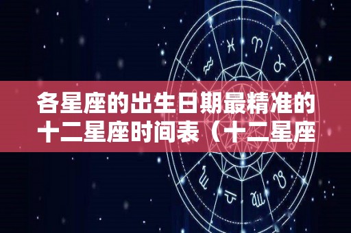 各星座的出生日期最精准的十二星座时间表（十二星座出生的各个日期）