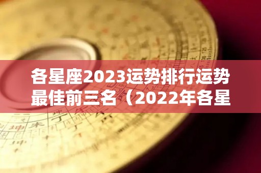 各星座2023运势排行运势最佳前三名（2022年各星座运势）