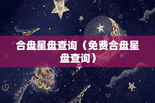 合盘星盘查询（免费合盘星盘查询）