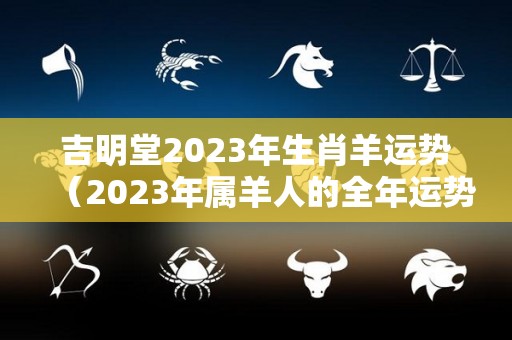 吉明堂2023年生肖羊运势（2023年属羊人的全年运势及运程）