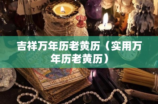 吉祥万年历老黄历（实用万年历老黄历）