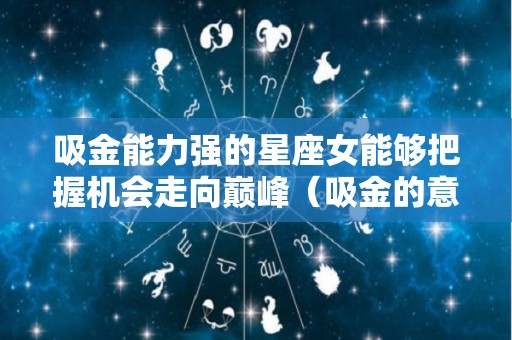 吸金能力强的星座女能够把握机会走向巅峰（吸金的意思）