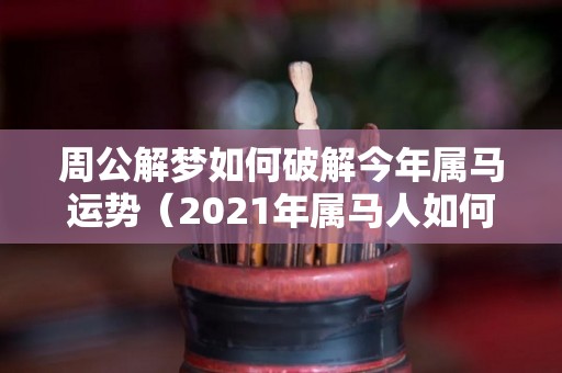 周公解梦如何破解今年属马运势（2021年属马人如何破解）