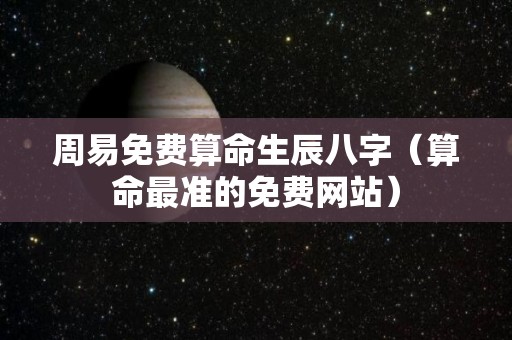 周易免费算命生辰八字（算命最准的免费网站）