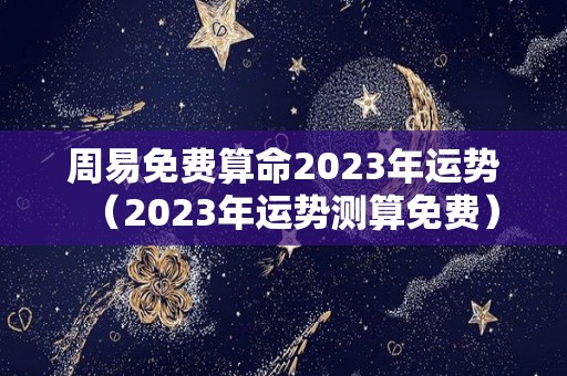 周易免费算命2023年运势（2023年运势测算免费）